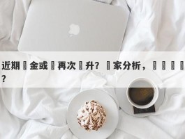 近期黃金或將再次飆升？專家分析，會漲價嗎？