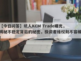 【今日问答】坑人KCM Trade曝光，揭秘不稳定背后的秘密，投资者维权刻不容缓！