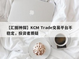 【汇圈神探】KCM Trade交易平台不稳定，投资者质疑