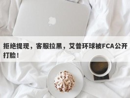 拒绝提现，客服拉黑，艾普环球被FCA公开打脸！