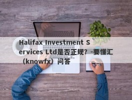 Halifax Investment Services Ltd是否正规？-要懂汇（knowfx）问答