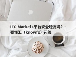 IFC Markets平台安全稳定吗？-要懂汇（knowfx）问答