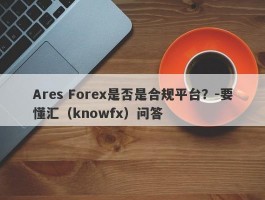 Ares Forex是否是合规平台？-要懂汇（knowfx）问答