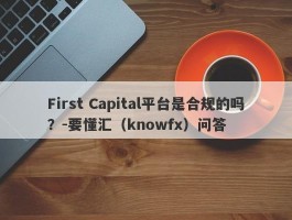 First Capital平台是合规的吗？-要懂汇（knowfx）问答