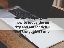 The authenticity of the old temple gold: how to judge the purity and authenticity of the golden temple gold