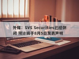 外媒：SVS Securities已经倒闭 预计将于8月5日发表声明