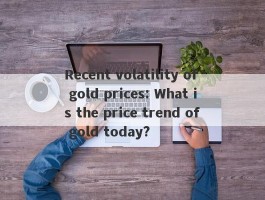 Recent volatility of gold prices: What is the price trend of gold today?