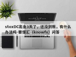 stoxDC出金3天了，还没到账，有什么办法吗-要懂汇（knowfx）问答