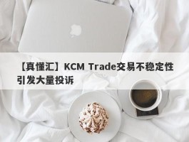 【真懂汇】KCM Trade交易不稳定性引发大量投诉
