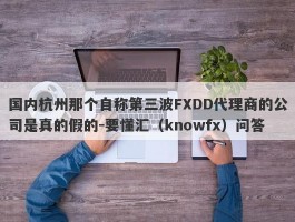 国内杭州那个自称第三波FXDD代理商的公司是真的假的-要懂汇（knowfx）问答