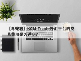 【毒蛇君】KCM Trade外汇平台的交易费用是否透明？