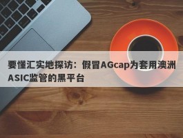 要懂汇实地探访：假冒AGcap为套用澳洲ASIC监管的黑平台