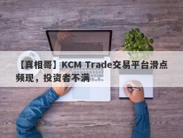 【真相哥】KCM Trade交易平台滑点频现，投资者不满
