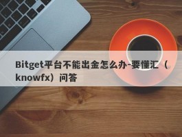 Bitget平台不能出金怎么办-要懂汇（knowfx）问答