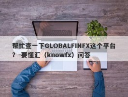 帮忙查一下GLOBALFINFX这个平台？-要懂汇（knowfx）问答