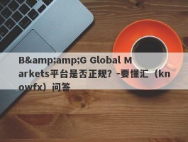 B&amp;G Global Markets平台是否正规？-要懂汇（knowfx）问答