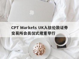 CPT Markets UK入驻伦敦证券交易所会员仪式隆重举行