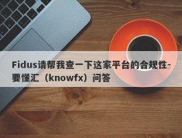 Fidus请帮我查一下这家平台的合规性-要懂汇（knowfx）问答