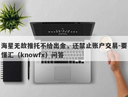 海星无故推托不给出金，还禁止账户交易-要懂汇（knowfx）问答