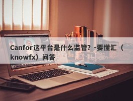 Canfor这平台是什么监管？-要懂汇（knowfx）问答