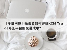 【今日问答】投资者如何评估KCM Trade外汇平台的交易成本？
