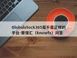 Globalstock365是不是正规的平台-要懂汇（knowfx）问答