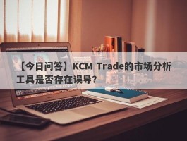 【今日问答】KCM Trade的市场分析工具是否存在误导？