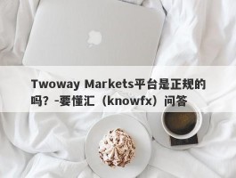 Twoway Markets平台是正规的吗？-要懂汇（knowfx）问答