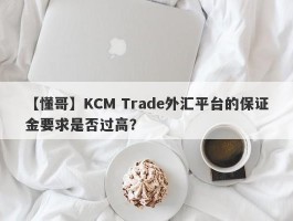 【懂哥】KCM Trade外汇平台的保证金要求是否过高？