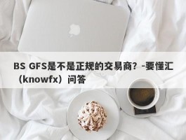 BS GFS是不是正规的交易商？-要懂汇（knowfx）问答