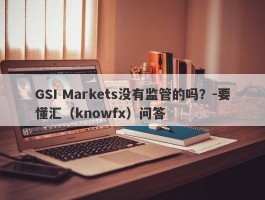 GSI Markets没有监管的吗？-要懂汇（knowfx）问答