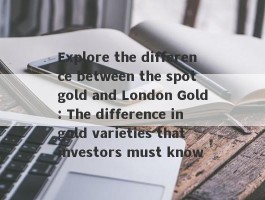 Explore the difference between the spot gold and London Gold: The difference in gold varieties that investors must know