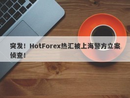 突发！HotForex热汇被上海警方立案侦查！