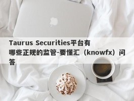 Taurus Securities平台有哪些正规的监管-要懂汇（knowfx）问答