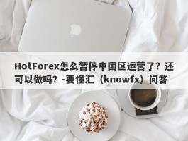 HotForex怎么暂停中国区运营了？还可以做吗？-要懂汇（knowfx）问答
