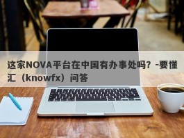 这家NOVA平台在中国有办事处吗？-要懂汇（knowfx）问答