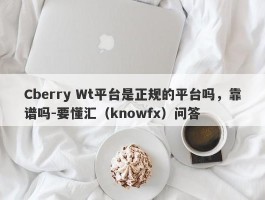 Cberry Wt平台是正规的平台吗，靠谱吗-要懂汇（knowfx）问答