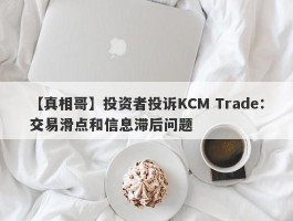 【真相哥】投资者投诉KCM Trade：交易滑点和信息滞后问题
