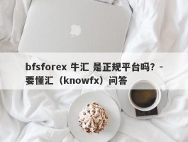bfsforex 牛汇 是正规平台吗？-要懂汇（knowfx）问答