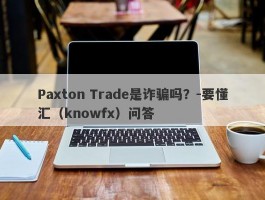 Paxton Trade是诈骗吗？-要懂汇（knowfx）问答