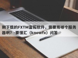 刚下载的FXTM富拓软件，需要用哪个服务器啊？-要懂汇（knowfx）问答