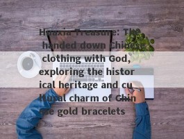 Huaxia Treasure: The handed down Chinese clothing with God, exploring the historical heritage and cultural charm of Chinese gold bracelets