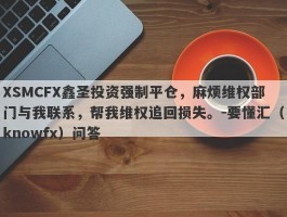 XSMCFX鑫圣投资强制平仓，麻烦维权部门与我联系，帮我维权追回损失。-要懂汇（knowfx）问答