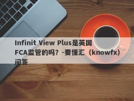 Infinit View Plus是英国FCA监管的吗？-要懂汇（knowfx）问答