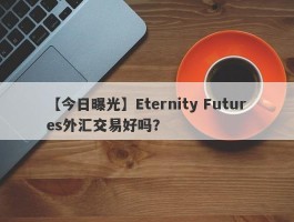 【今日曝光】Eternity Futures外汇交易好吗？
