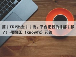 拒絕TRP出金繳稅後，平台把我的錢都轉移了！-要懂汇（knowfx）问答