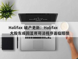 Halifax 破产更新：Halifax 大股东或因滥用司法程序面临赔偿