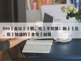 999黃金以舊換新，吃虧不划算！新舊對比，你該知道的黃金交換秘籍