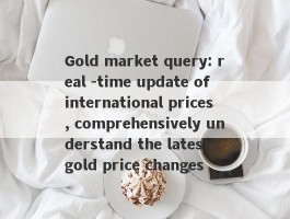 Gold market query: real -time update of international prices, comprehensively understand the latest gold price changes