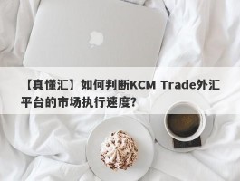 【真懂汇】如何判断KCM Trade外汇平台的市场执行速度？